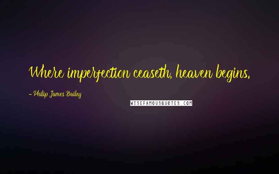 Philip James Bailey Quotes: Where imperfection ceaseth, heaven begins.