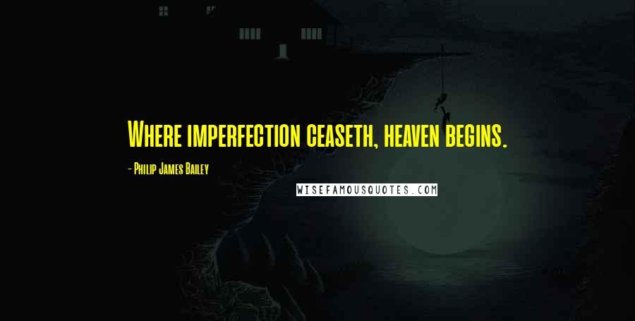 Philip James Bailey Quotes: Where imperfection ceaseth, heaven begins.