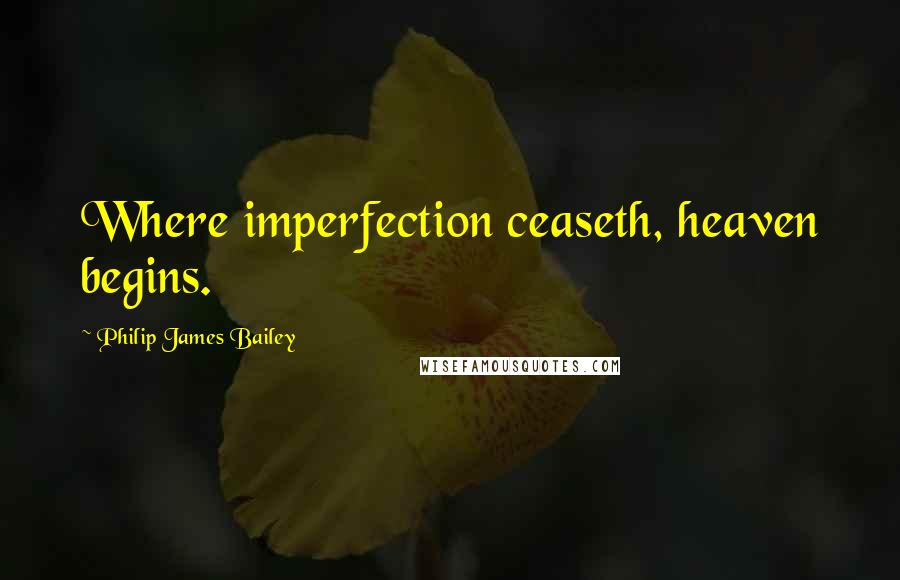 Philip James Bailey Quotes: Where imperfection ceaseth, heaven begins.