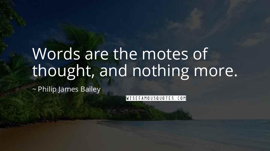 Philip James Bailey Quotes: Words are the motes of thought, and nothing more.