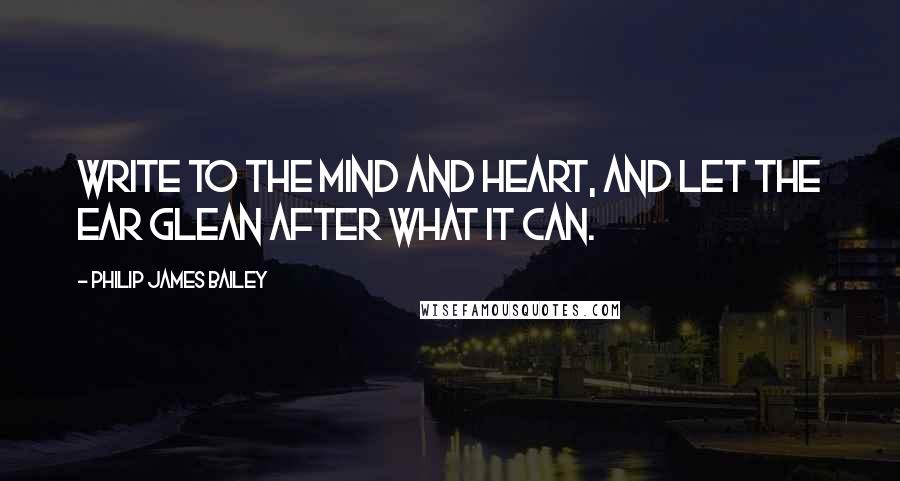 Philip James Bailey Quotes: Write to the mind and heart, and let the ear Glean after what it can.