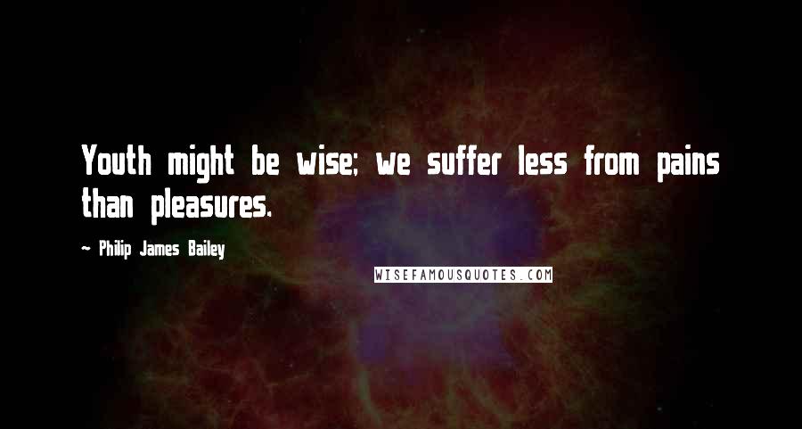 Philip James Bailey Quotes: Youth might be wise; we suffer less from pains than pleasures.