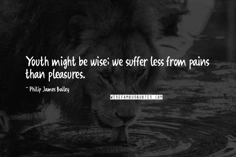 Philip James Bailey Quotes: Youth might be wise; we suffer less from pains than pleasures.