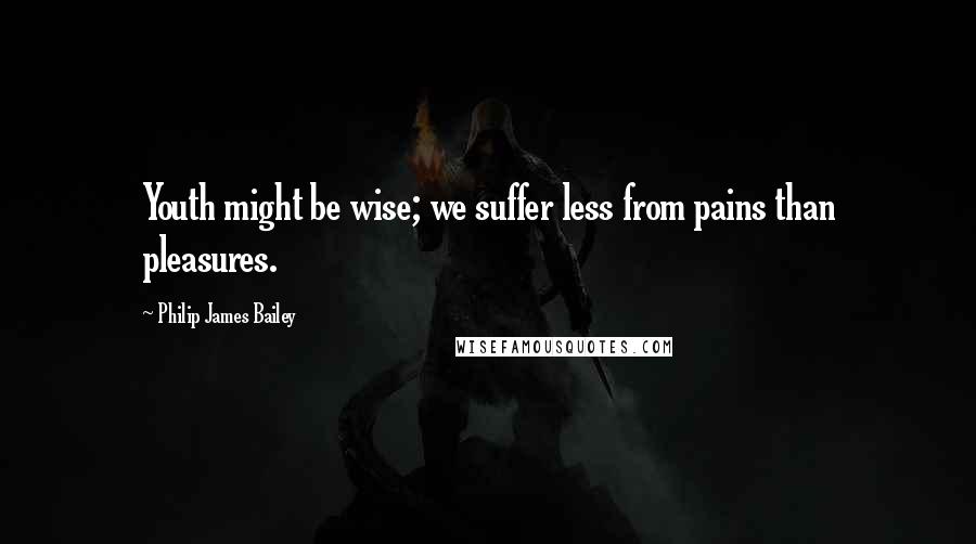 Philip James Bailey Quotes: Youth might be wise; we suffer less from pains than pleasures.