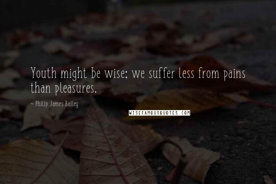 Philip James Bailey Quotes: Youth might be wise; we suffer less from pains than pleasures.