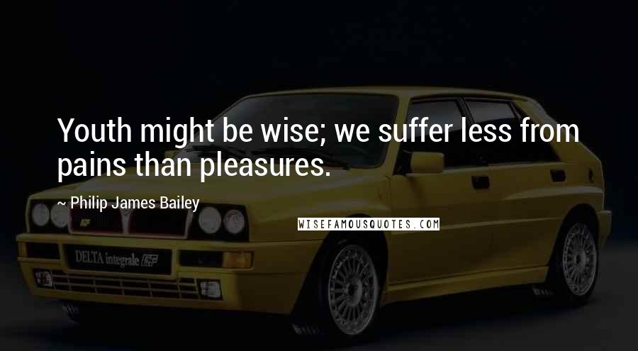 Philip James Bailey Quotes: Youth might be wise; we suffer less from pains than pleasures.