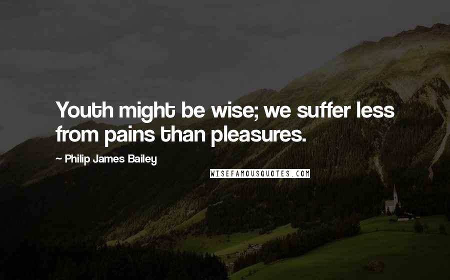 Philip James Bailey Quotes: Youth might be wise; we suffer less from pains than pleasures.