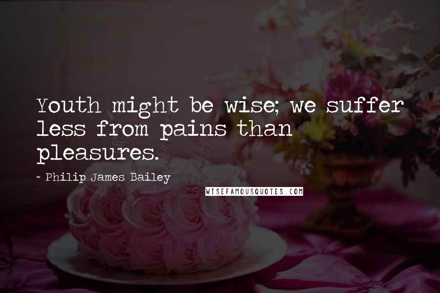 Philip James Bailey Quotes: Youth might be wise; we suffer less from pains than pleasures.