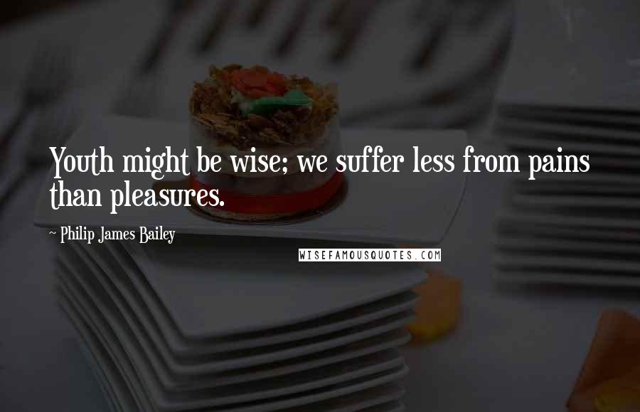 Philip James Bailey Quotes: Youth might be wise; we suffer less from pains than pleasures.