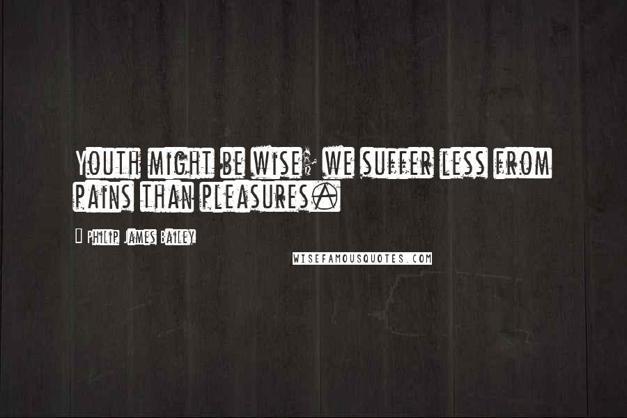 Philip James Bailey Quotes: Youth might be wise; we suffer less from pains than pleasures.