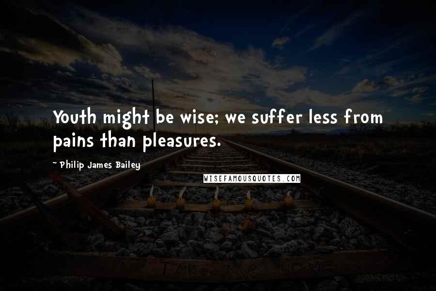 Philip James Bailey Quotes: Youth might be wise; we suffer less from pains than pleasures.