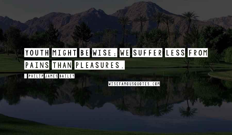 Philip James Bailey Quotes: Youth might be wise; we suffer less from pains than pleasures.