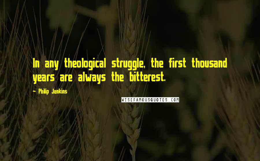 Philip Jenkins Quotes: In any theological struggle, the first thousand years are always the bitterest.