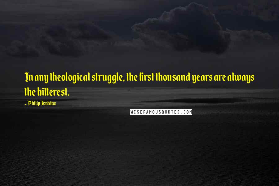 Philip Jenkins Quotes: In any theological struggle, the first thousand years are always the bitterest.