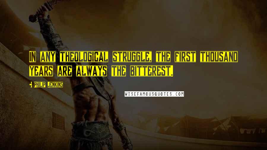 Philip Jenkins Quotes: In any theological struggle, the first thousand years are always the bitterest.