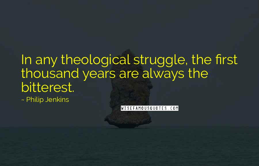 Philip Jenkins Quotes: In any theological struggle, the first thousand years are always the bitterest.