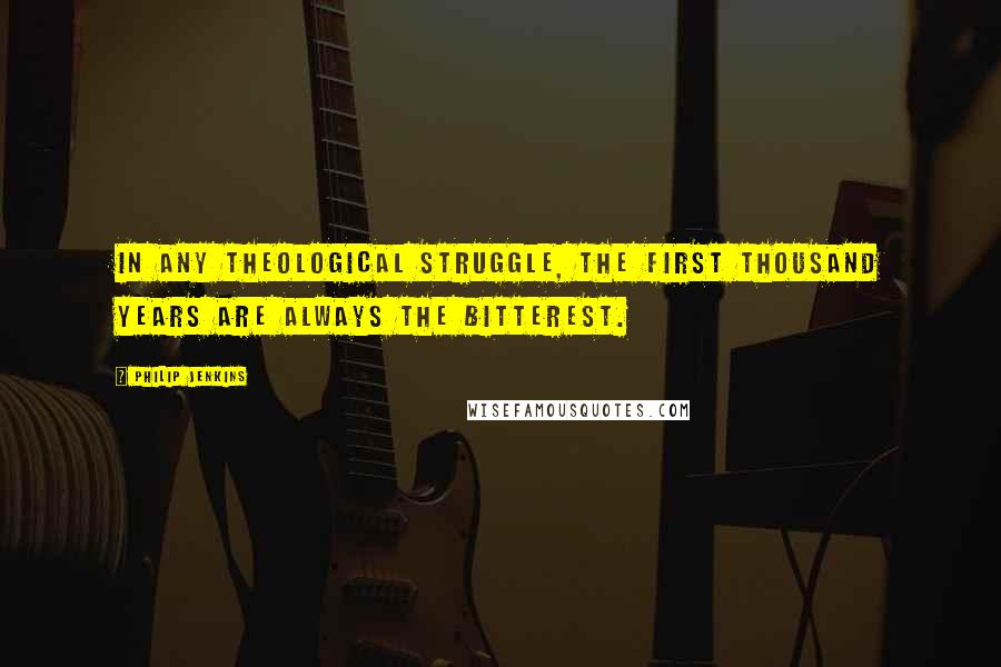 Philip Jenkins Quotes: In any theological struggle, the first thousand years are always the bitterest.