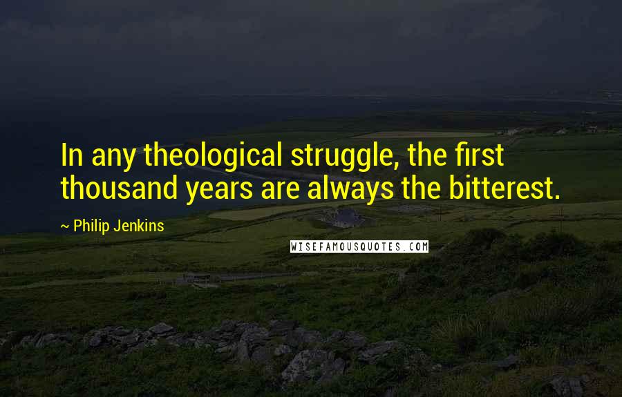 Philip Jenkins Quotes: In any theological struggle, the first thousand years are always the bitterest.