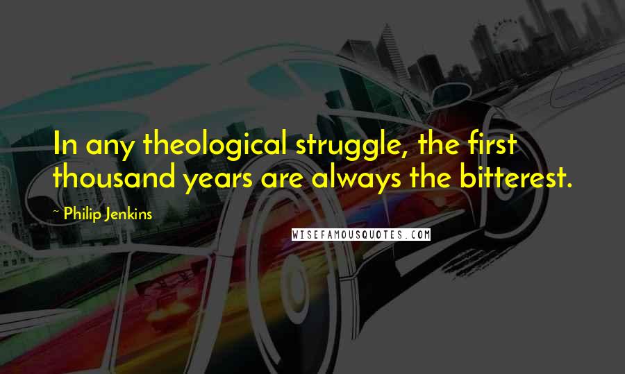 Philip Jenkins Quotes: In any theological struggle, the first thousand years are always the bitterest.