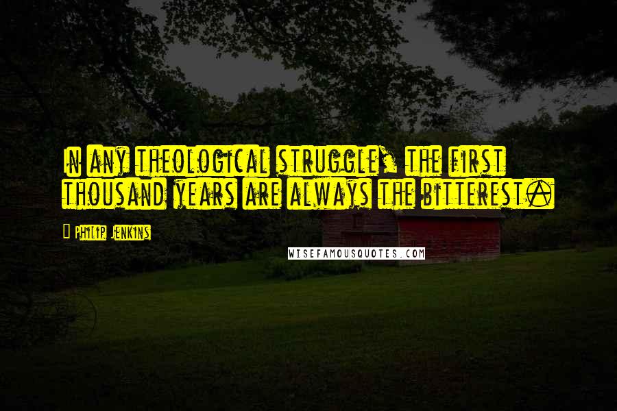 Philip Jenkins Quotes: In any theological struggle, the first thousand years are always the bitterest.