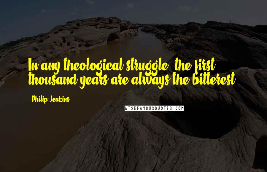 Philip Jenkins Quotes: In any theological struggle, the first thousand years are always the bitterest.