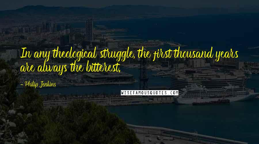 Philip Jenkins Quotes: In any theological struggle, the first thousand years are always the bitterest.