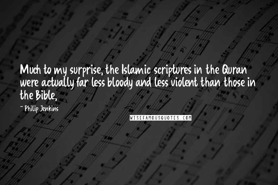 Philip Jenkins Quotes: Much to my surprise, the Islamic scriptures in the Quran were actually far less bloody and less violent than those in the Bible,