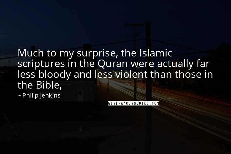 Philip Jenkins Quotes: Much to my surprise, the Islamic scriptures in the Quran were actually far less bloody and less violent than those in the Bible,
