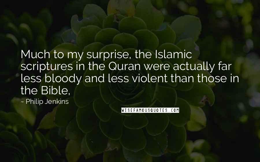 Philip Jenkins Quotes: Much to my surprise, the Islamic scriptures in the Quran were actually far less bloody and less violent than those in the Bible,