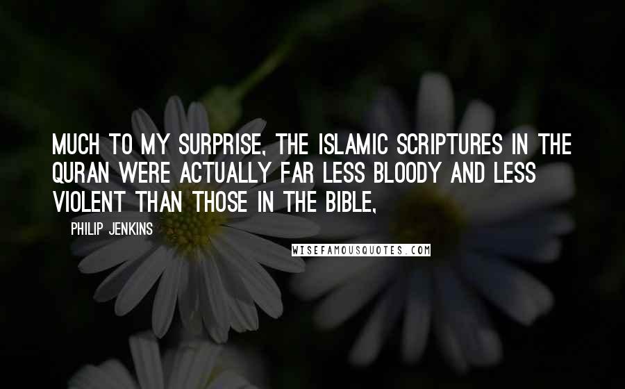 Philip Jenkins Quotes: Much to my surprise, the Islamic scriptures in the Quran were actually far less bloody and less violent than those in the Bible,