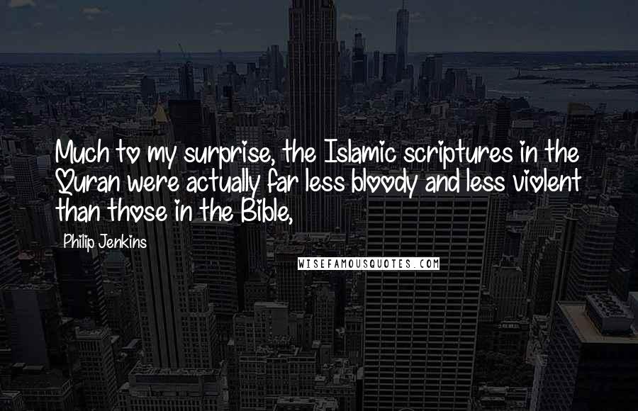 Philip Jenkins Quotes: Much to my surprise, the Islamic scriptures in the Quran were actually far less bloody and less violent than those in the Bible,