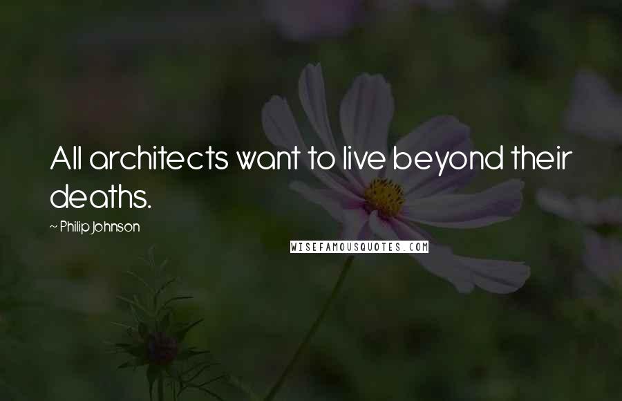 Philip Johnson Quotes: All architects want to live beyond their deaths.