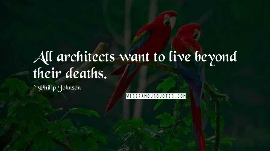 Philip Johnson Quotes: All architects want to live beyond their deaths.