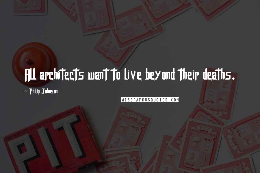 Philip Johnson Quotes: All architects want to live beyond their deaths.