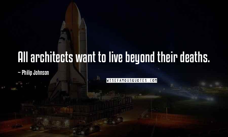 Philip Johnson Quotes: All architects want to live beyond their deaths.