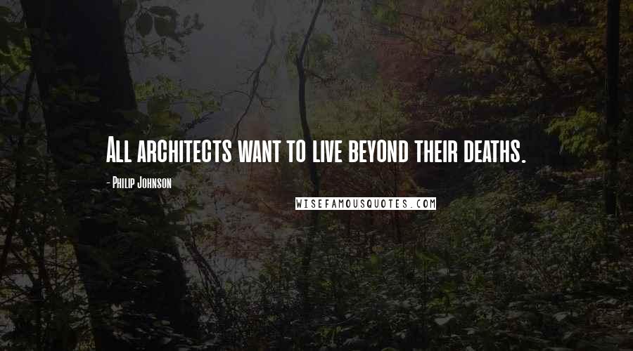 Philip Johnson Quotes: All architects want to live beyond their deaths.