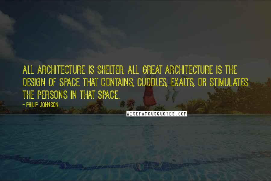 Philip Johnson Quotes: All architecture is shelter, all great architecture is the design of space that contains, cuddles, exalts, or stimulates the persons in that space.