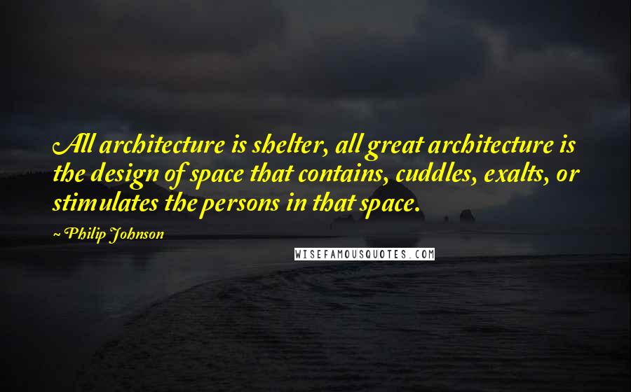 Philip Johnson Quotes: All architecture is shelter, all great architecture is the design of space that contains, cuddles, exalts, or stimulates the persons in that space.