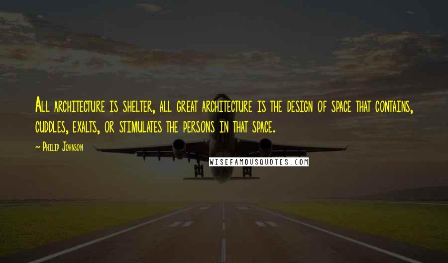 Philip Johnson Quotes: All architecture is shelter, all great architecture is the design of space that contains, cuddles, exalts, or stimulates the persons in that space.