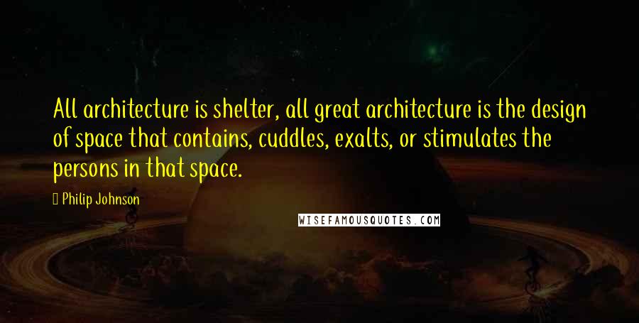Philip Johnson Quotes: All architecture is shelter, all great architecture is the design of space that contains, cuddles, exalts, or stimulates the persons in that space.