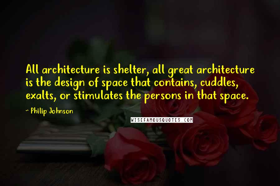 Philip Johnson Quotes: All architecture is shelter, all great architecture is the design of space that contains, cuddles, exalts, or stimulates the persons in that space.