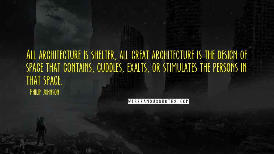 Philip Johnson Quotes: All architecture is shelter, all great architecture is the design of space that contains, cuddles, exalts, or stimulates the persons in that space.