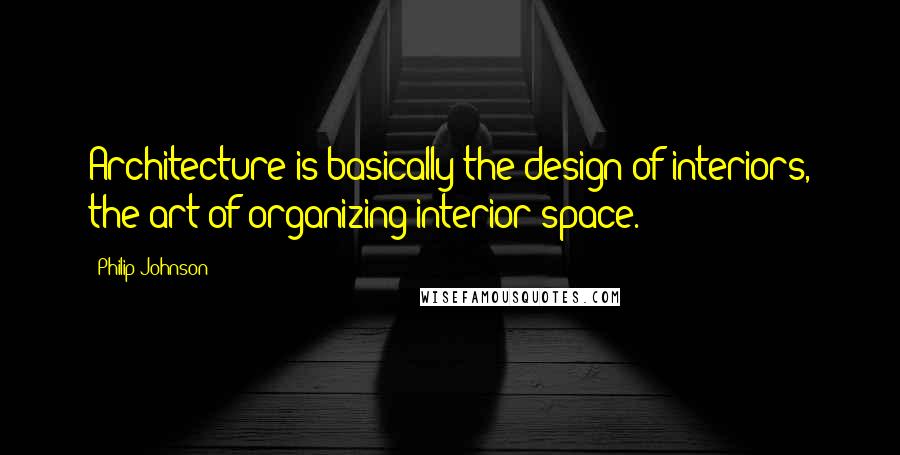 Philip Johnson Quotes: Architecture is basically the design of interiors, the art of organizing interior space.