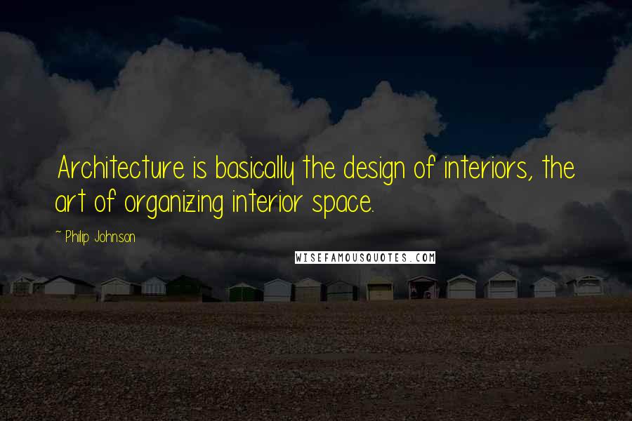 Philip Johnson Quotes: Architecture is basically the design of interiors, the art of organizing interior space.