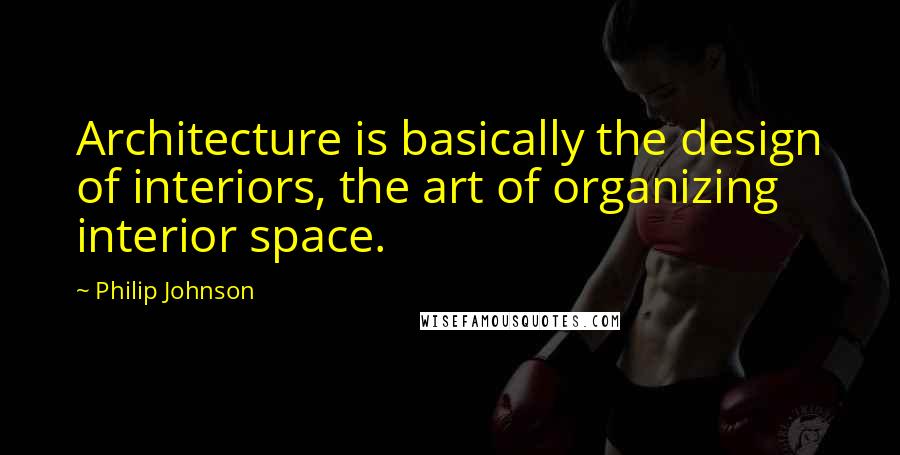 Philip Johnson Quotes: Architecture is basically the design of interiors, the art of organizing interior space.