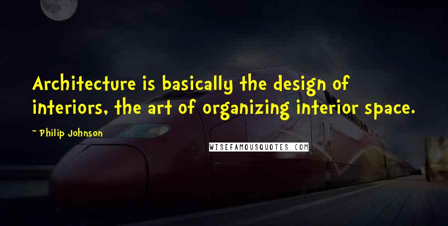 Philip Johnson Quotes: Architecture is basically the design of interiors, the art of organizing interior space.