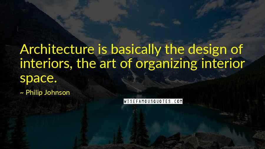 Philip Johnson Quotes: Architecture is basically the design of interiors, the art of organizing interior space.