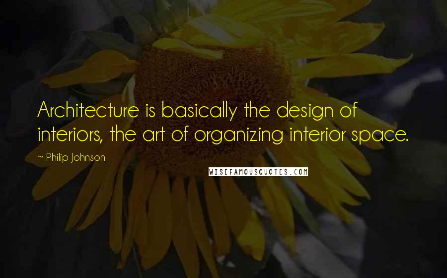 Philip Johnson Quotes: Architecture is basically the design of interiors, the art of organizing interior space.