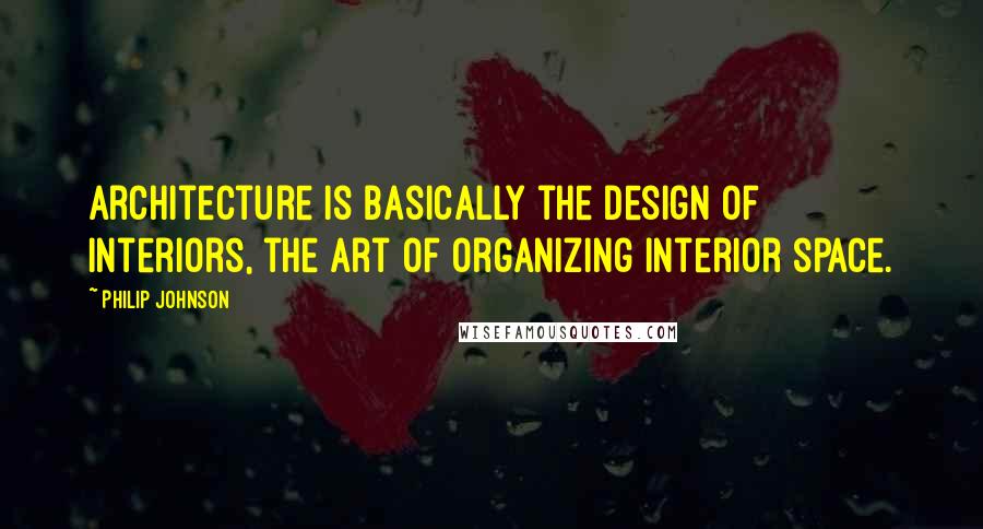 Philip Johnson Quotes: Architecture is basically the design of interiors, the art of organizing interior space.