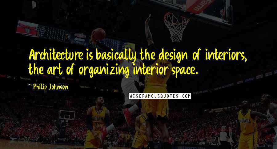 Philip Johnson Quotes: Architecture is basically the design of interiors, the art of organizing interior space.